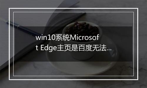 win10系统Microsoft Edge主页是百度无法修改怎么办？