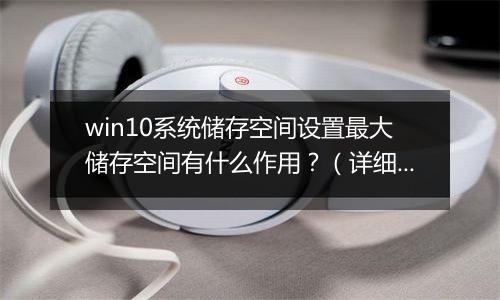 win10系统储存空间设置最大储存空间有什么作用？（详细解答）