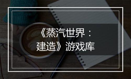 《蒸汽世界：建造》游戏库