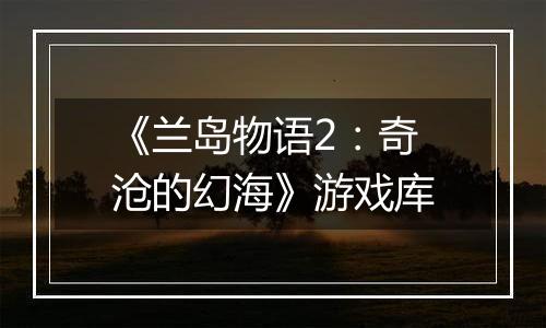 《兰岛物语2：奇沧的幻海》游戏库