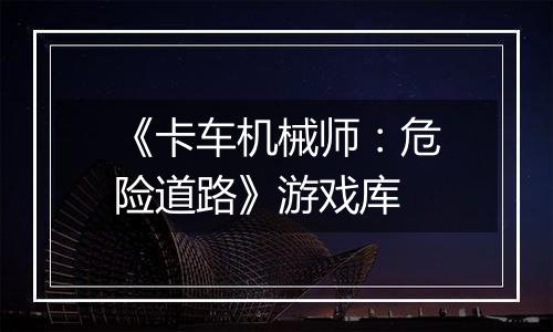 《卡车机械师：危险道路》游戏库