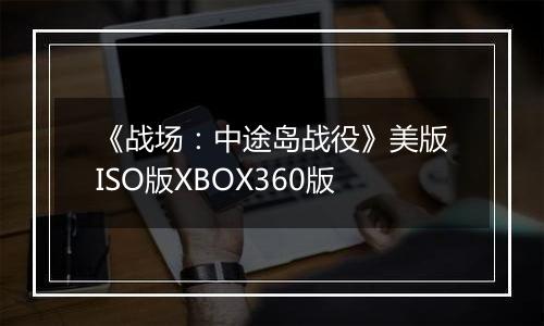 《战场：中途岛战役》美版ISO版XBOX360版