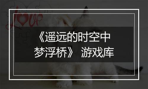《遥远的时空中 梦浮桥》 游戏库