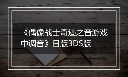 《偶像战士奇迹之音游戏中调音》日版3DS版