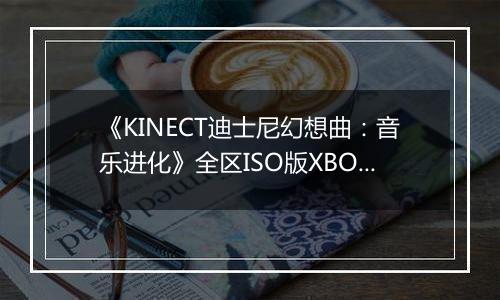 《KINECT迪士尼幻想曲：音乐进化》全区ISO版XBOX360版